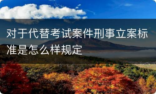 对于代替考试案件刑事立案标准是怎么样规定