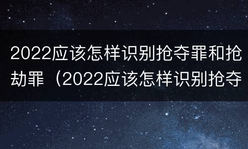 2022应该怎样识别抢夺罪和抢劫罪（2022应该怎样识别抢夺罪和抢劫罪的区别）