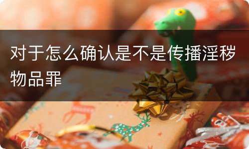 对于怎么确认是不是传播淫秽物品罪