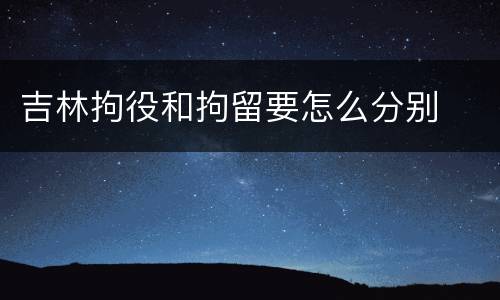 吉林拘役和拘留要怎么分别