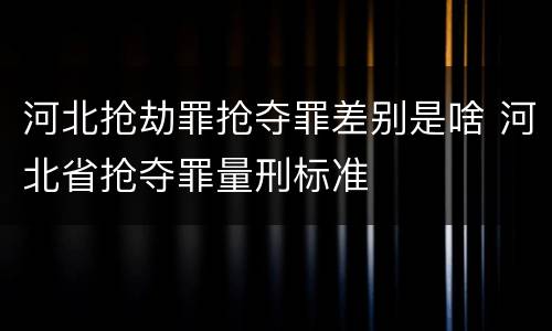 河北抢劫罪抢夺罪差别是啥 河北省抢夺罪量刑标准
