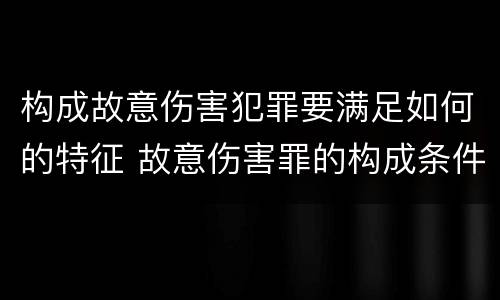 构成故意伤害犯罪要满足如何的特征 故意伤害罪的构成条件伤害程度要达到什么才构成犯罪