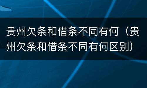 贵州欠条和借条不同有何（贵州欠条和借条不同有何区别）
