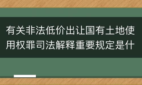 有关非法低价出让国有土地使用权罪司法解释重要规定是什么
