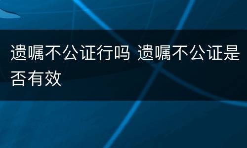 遗嘱不公证行吗 遗嘱不公证是否有效