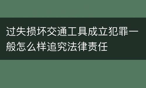 过失损坏交通工具成立犯罪一般怎么样追究法律责任