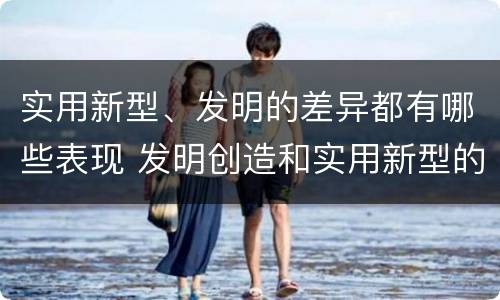 实用新型、发明的差异都有哪些表现 发明创造和实用新型的区别