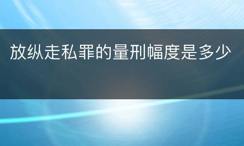 放纵走私罪的量刑幅度是多少