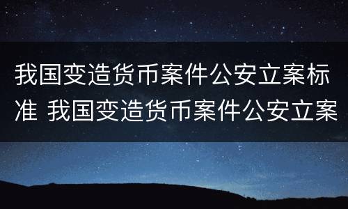 我国变造货币案件公安立案标准 我国变造货币案件公安立案标准最新