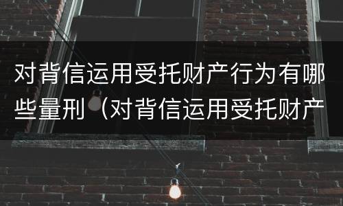 对背信运用受托财产行为有哪些量刑（对背信运用受托财产行为有哪些量刑规定）