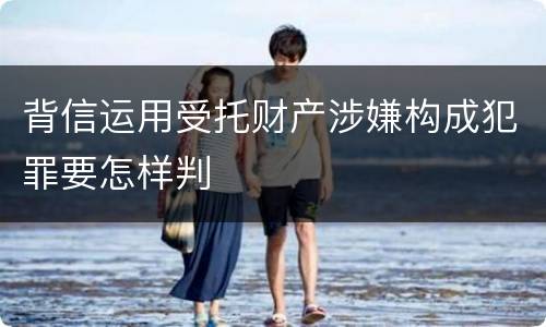 背信运用受托财产涉嫌构成犯罪要怎样判