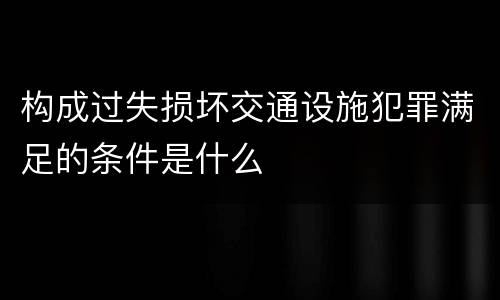 构成过失损坏交通设施犯罪满足的条件是什么