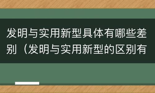 发明与实用新型具体有哪些差别（发明与实用新型的区别有哪些）