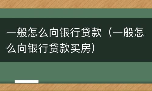 一般怎么向银行贷款（一般怎么向银行贷款买房）