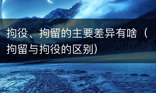 拘役、拘留的主要差异有啥（拘留与拘役的区别）