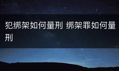 犯绑架如何量刑 绑架罪如何量刑
