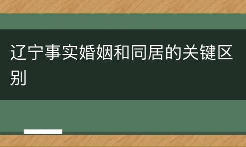 辽宁事实婚姻和同居的关键区别