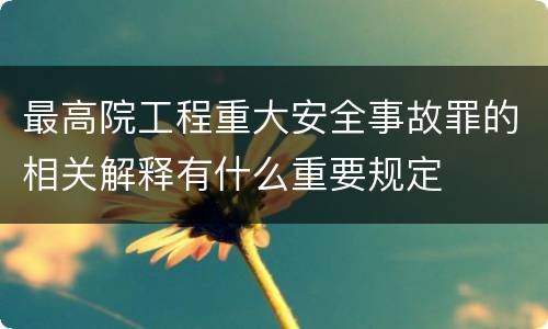 最高院工程重大安全事故罪的相关解释有什么重要规定