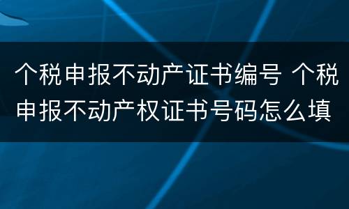 个税申报不动产证书编号 个税申报不动产权证书号码怎么填