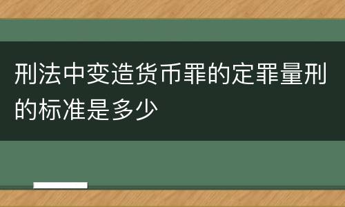 刑法中变造货币罪的定罪量刑的标准是多少
