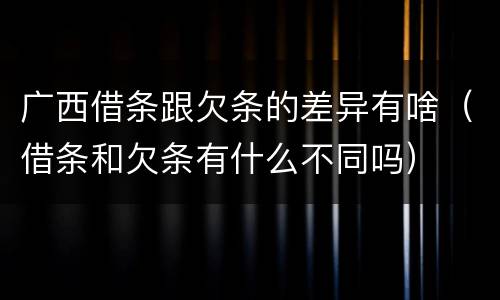 广西借条跟欠条的差异有啥（借条和欠条有什么不同吗）