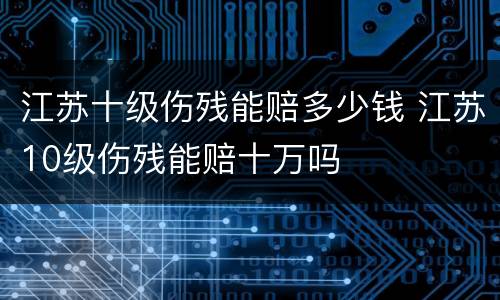 江苏十级伤残能赔多少钱 江苏10级伤残能赔十万吗