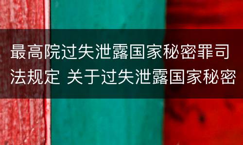 最高院过失泄露国家秘密罪司法规定 关于过失泄露国家秘密罪立案标准