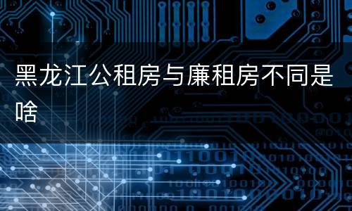 黑龙江公租房与廉租房不同是啥