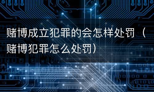 赌博成立犯罪的会怎样处罚（赌博犯罪怎么处罚）