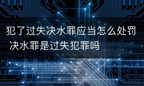 犯了过失决水罪应当怎么处罚 决水罪是过失犯罪吗
