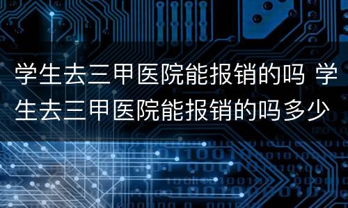 学生去三甲医院能报销的吗 学生去三甲医院能报销的吗多少钱