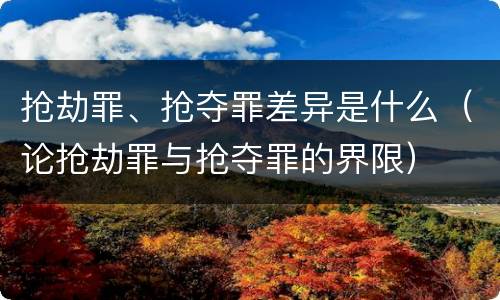 抢劫罪、抢夺罪差异是什么（论抢劫罪与抢夺罪的界限）