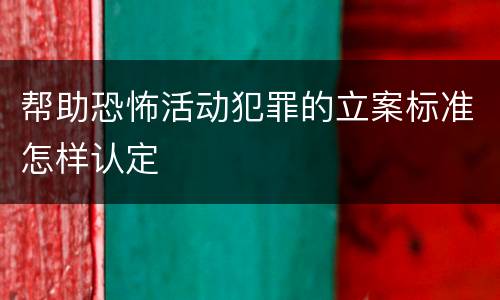 帮助恐怖活动犯罪的立案标准怎样认定