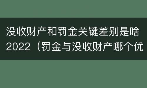 没收财产和罚金关键差别是啥2022（罚金与没收财产哪个优先）