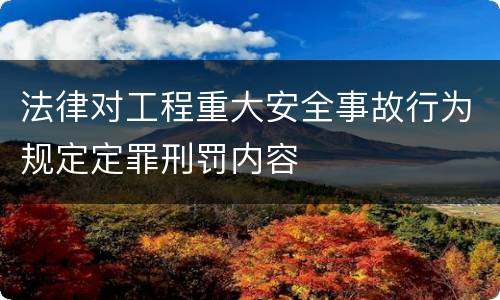 法律对工程重大安全事故行为规定定罪刑罚内容