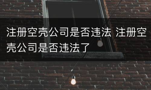 注册空壳公司是否违法 注册空壳公司是否违法了