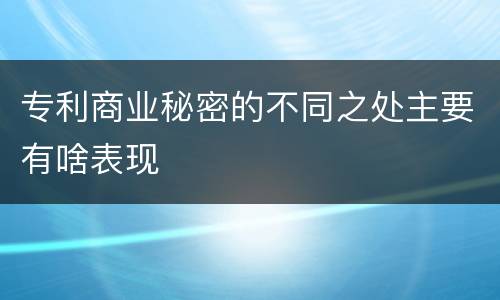 专利商业秘密的不同之处主要有啥表现