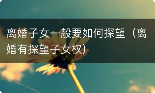 离婚子女一般要如何探望（离婚有探望子女权）