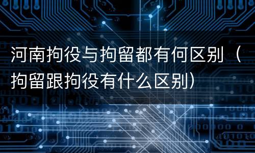 河南拘役与拘留都有何区别（拘留跟拘役有什么区别）