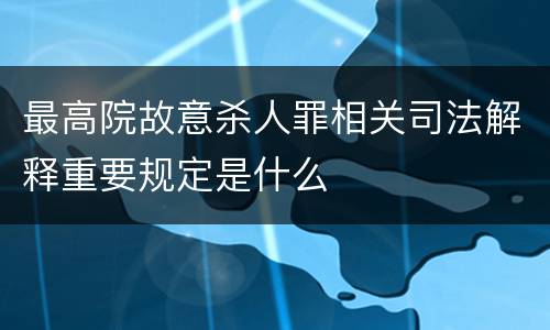 最高院故意杀人罪相关司法解释重要规定是什么