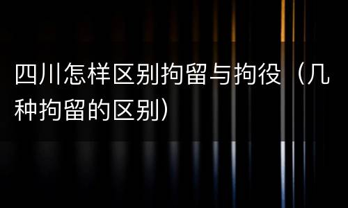 四川怎样区别拘留与拘役（几种拘留的区别）