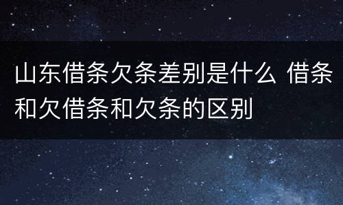 山东借条欠条差别是什么 借条和欠借条和欠条的区别