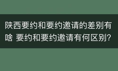 陕西要约和要约邀请的差别有啥 要约和要约邀请有何区别?