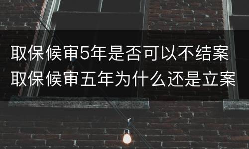 取保候审5年是否可以不结案 取保候审五年为什么还是立案状态