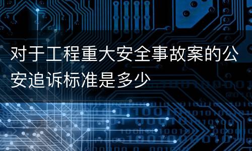对于工程重大安全事故案的公安追诉标准是多少