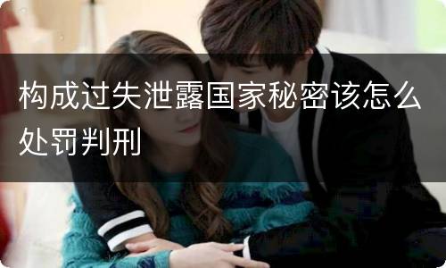 构成过失泄露国家秘密该怎么处罚判刑