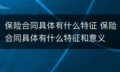 保险合同具体有什么特征 保险合同具体有什么特征和意义