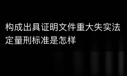 构成出具证明文件重大失实法定量刑标准是怎样