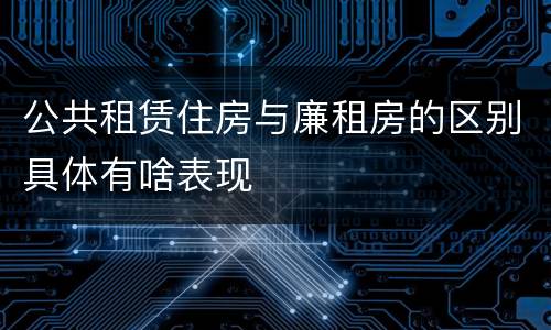 公共租赁住房与廉租房的区别具体有啥表现