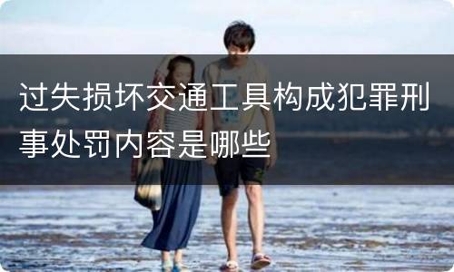 过失损坏交通工具构成犯罪刑事处罚内容是哪些